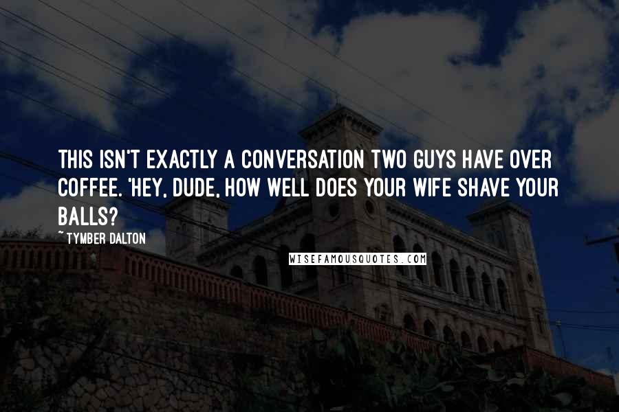 Tymber Dalton quotes: This isn't exactly a conversation two guys have over coffee. 'Hey, dude, how well does your wife shave your balls?