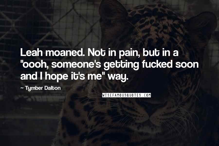 Tymber Dalton quotes: Leah moaned. Not in pain, but in a "oooh, someone's getting fucked soon and I hope it's me" way.