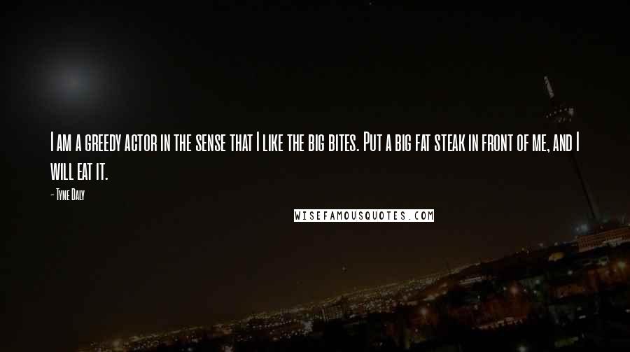 Tyne Daly quotes: I am a greedy actor in the sense that I like the big bites. Put a big fat steak in front of me, and I will eat it.