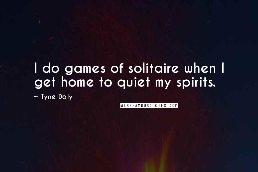 Tyne Daly quotes: I do games of solitaire when I get home to quiet my spirits.