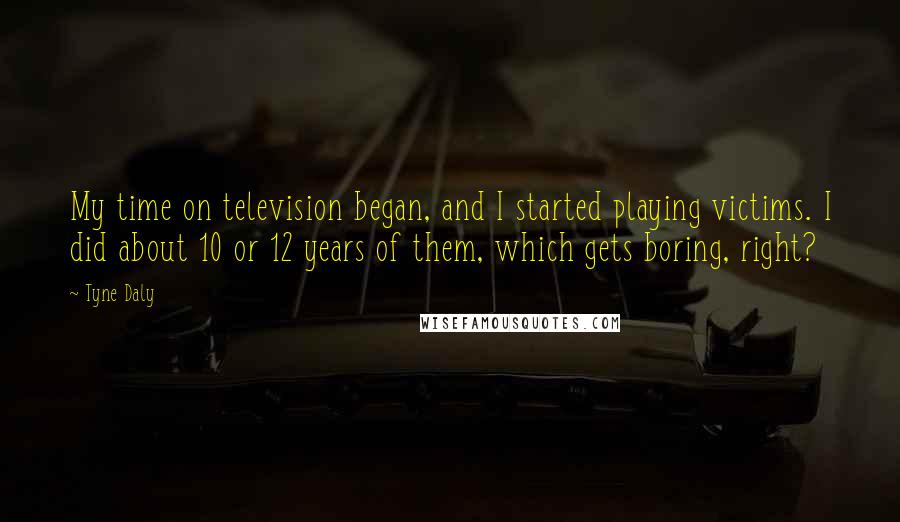 Tyne Daly quotes: My time on television began, and I started playing victims. I did about 10 or 12 years of them, which gets boring, right?