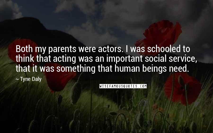 Tyne Daly quotes: Both my parents were actors. I was schooled to think that acting was an important social service, that it was something that human beings need.