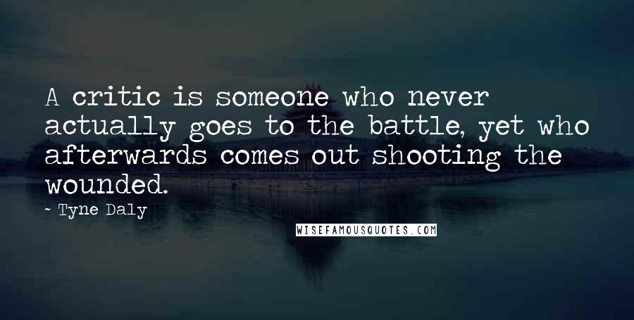 Tyne Daly quotes: A critic is someone who never actually goes to the battle, yet who afterwards comes out shooting the wounded.