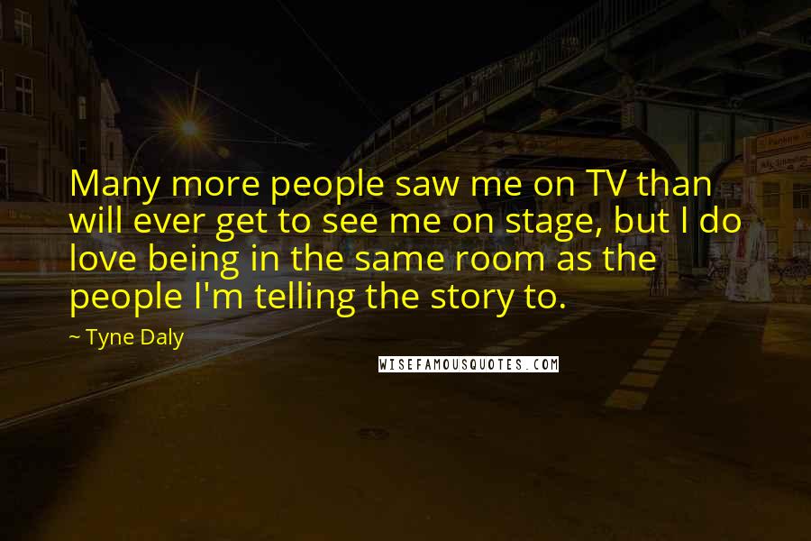 Tyne Daly quotes: Many more people saw me on TV than will ever get to see me on stage, but I do love being in the same room as the people I'm telling