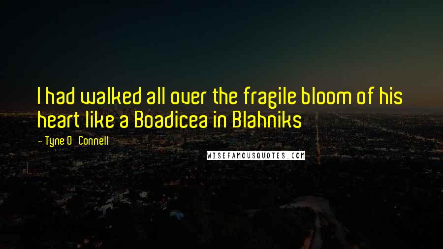 Tyne O'Connell quotes: I had walked all over the fragile bloom of his heart like a Boadicea in Blahniks