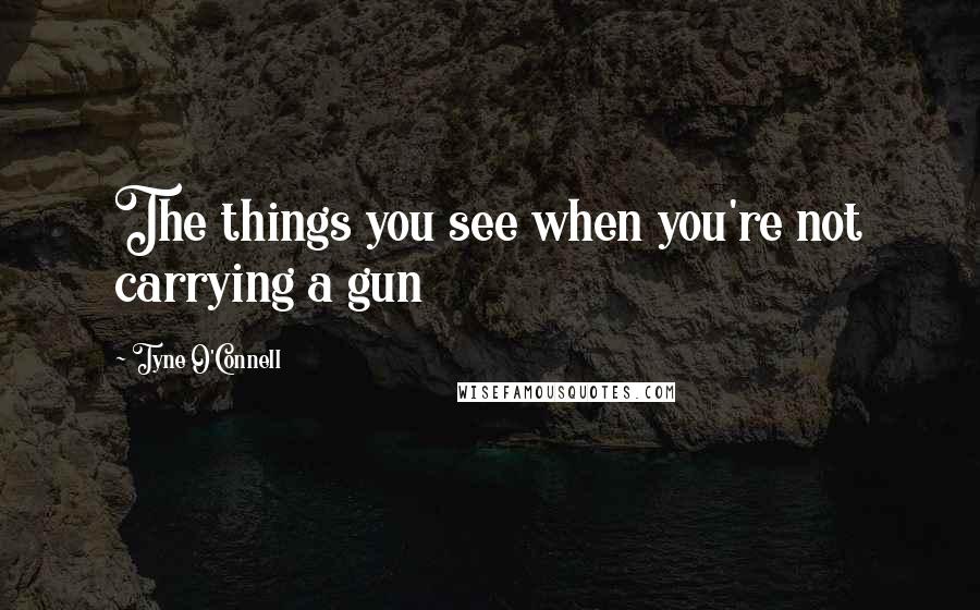 Tyne O'Connell quotes: The things you see when you're not carrying a gun