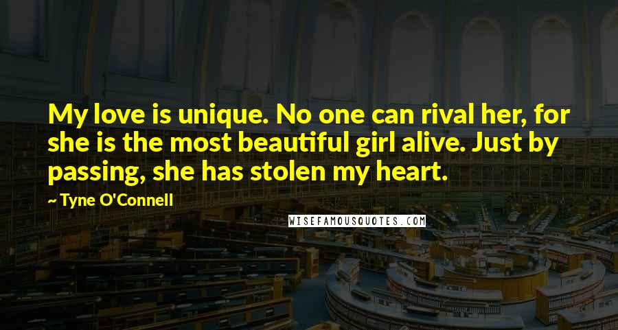 Tyne O'Connell quotes: My love is unique. No one can rival her, for she is the most beautiful girl alive. Just by passing, she has stolen my heart.