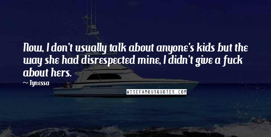 Tynessa quotes: Now, I don't usually talk about anyone's kids but the way she had disrespected mine, I didn't give a fuck about hers. Tynessa quotes: Now, I don't usually talk about anyone's kids but the way she had disrespected mine, I didn't give a fuck about hers.