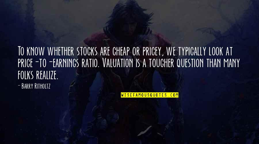 Typically Quotes By Barry Ritholtz: To know whether stocks are cheap or pricey,