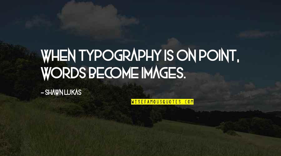 Typography's Quotes By Shawn Lukas: When typography is on point, words become images.