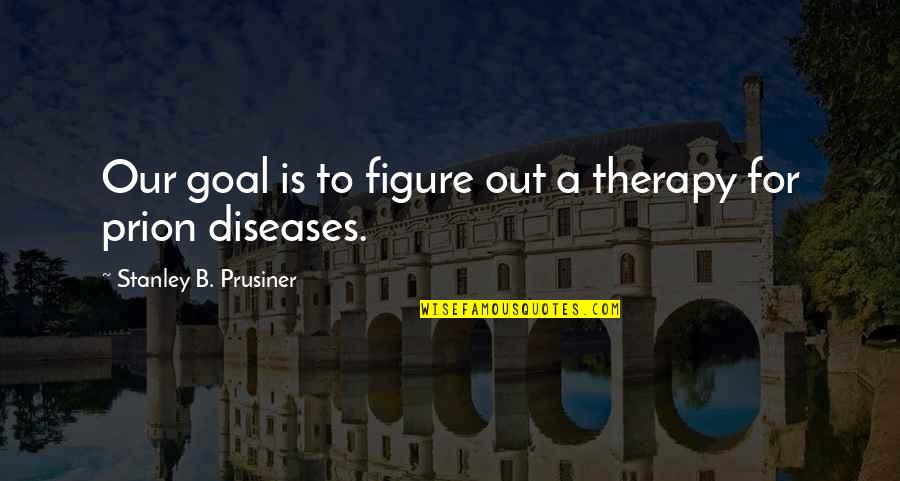 Typology Photography Quotes By Stanley B. Prusiner: Our goal is to figure out a therapy