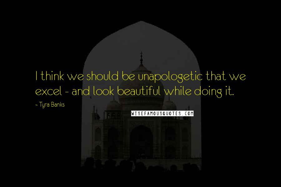 Tyra Banks quotes: I think we should be unapologetic that we excel - and look beautiful while doing it.