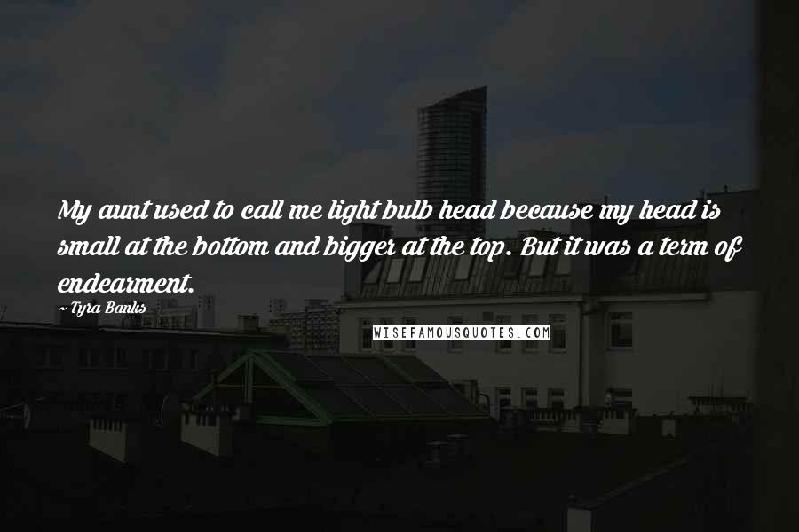 Tyra Banks quotes: My aunt used to call me light bulb head because my head is small at the bottom and bigger at the top. But it was a term of endearment.