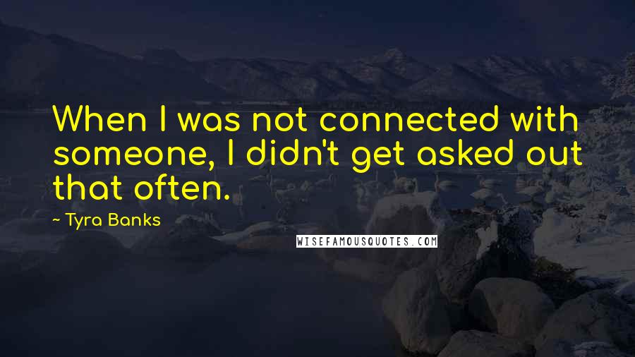 Tyra Banks quotes: When I was not connected with someone, I didn't get asked out that often.