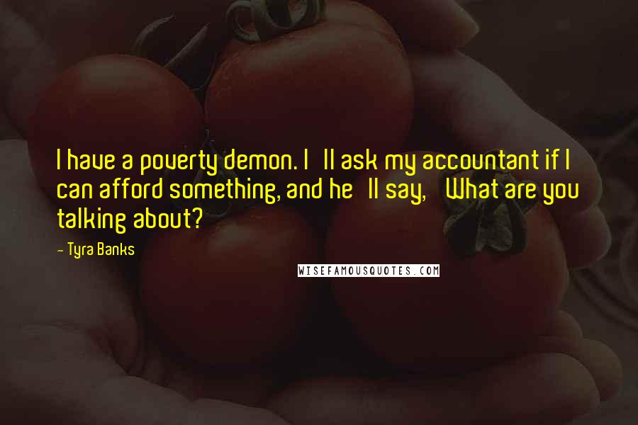 Tyra Banks quotes: I have a poverty demon. I'll ask my accountant if I can afford something, and he'll say, 'What are you talking about?'