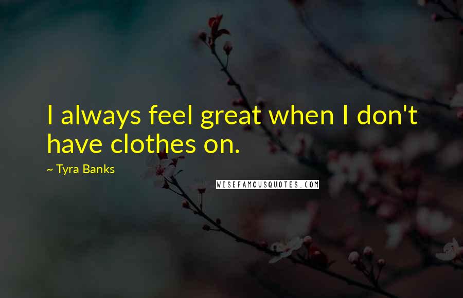 Tyra Banks quotes: I always feel great when I don't have clothes on.