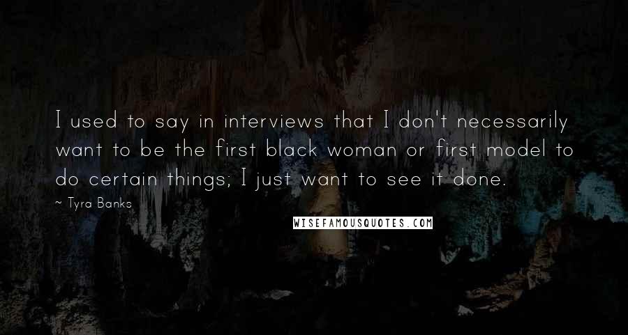 Tyra Banks quotes: I used to say in interviews that I don't necessarily want to be the first black woman or first model to do certain things; I just want to see it