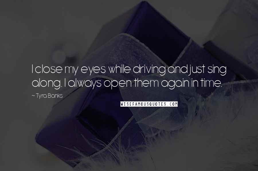 Tyra Banks quotes: I close my eyes while driving and just sing along. I always open them again in time.