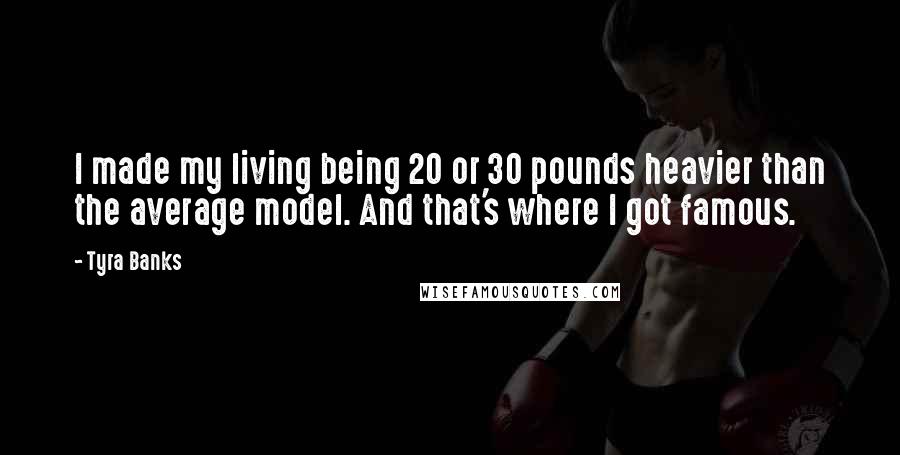 Tyra Banks quotes: I made my living being 20 or 30 pounds heavier than the average model. And that's where I got famous.