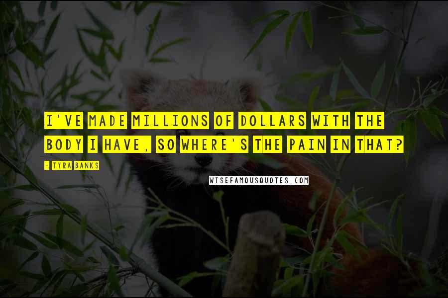 Tyra Banks quotes: I've made millions of dollars with the body I have, so where's the pain in that?