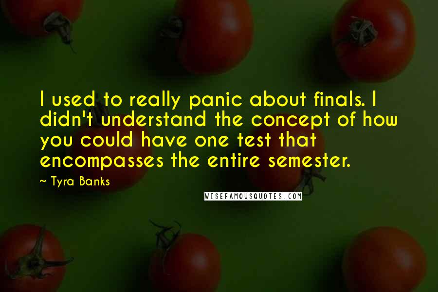 Tyra Banks quotes: I used to really panic about finals. I didn't understand the concept of how you could have one test that encompasses the entire semester.