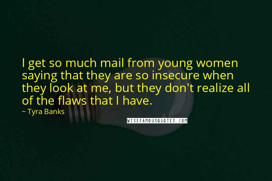 Tyra Banks quotes: I get so much mail from young women saying that they are so insecure when they look at me, but they don't realize all of the flaws that I have.
