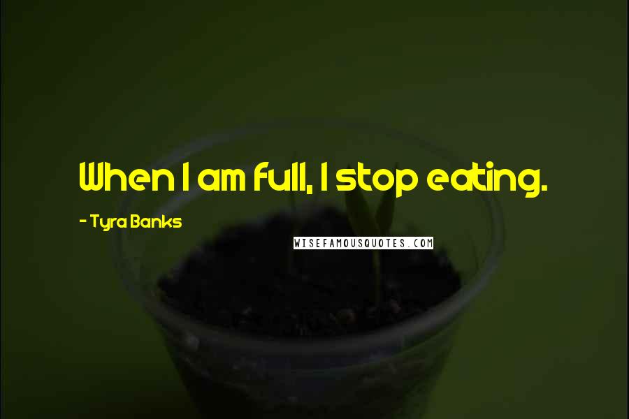 Tyra Banks quotes: When I am full, I stop eating.