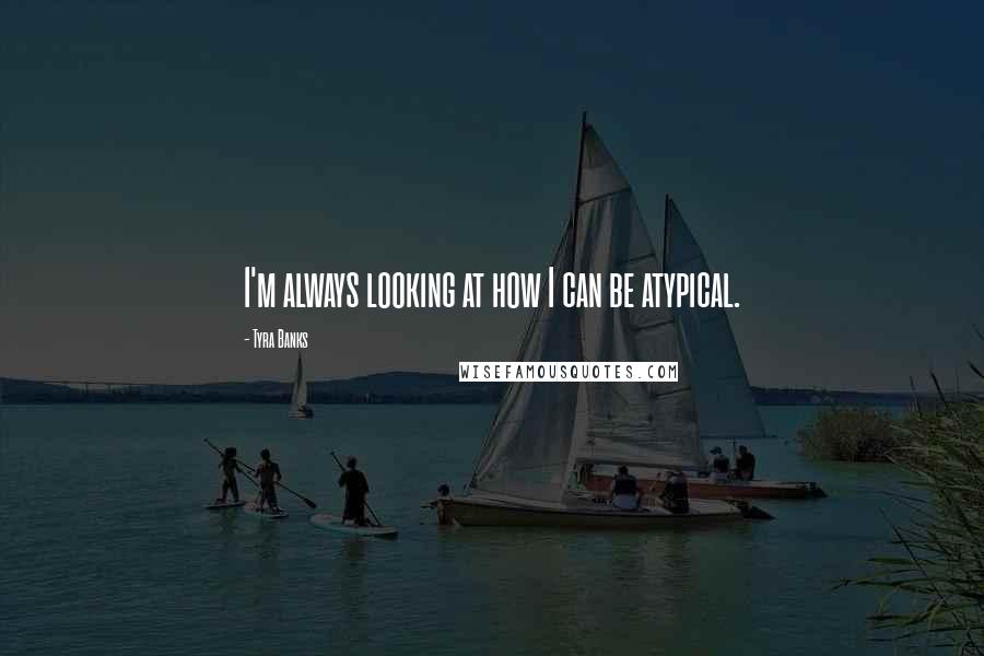 Tyra Banks quotes: I'm always looking at how I can be atypical.