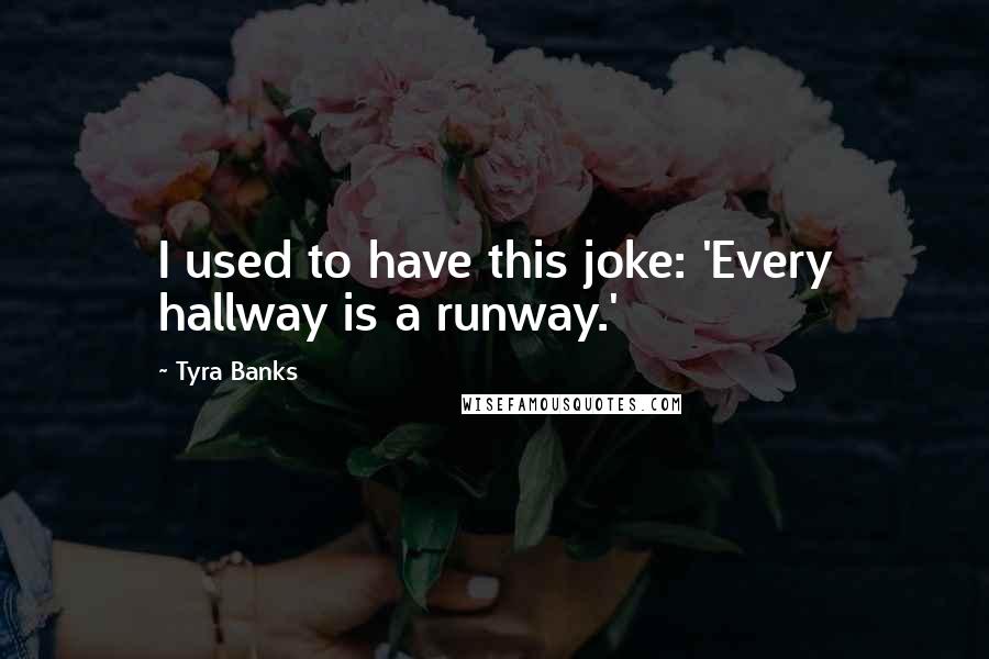 Tyra Banks quotes: I used to have this joke: 'Every hallway is a runway.'