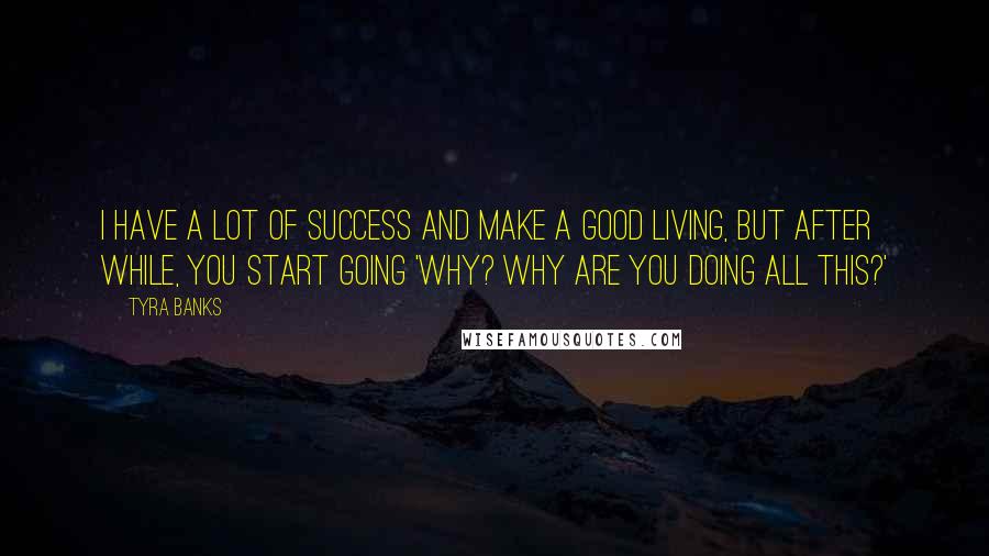 Tyra Banks quotes: I have a lot of success and make a good living, but after while, you start going 'Why? Why are you doing all this?'