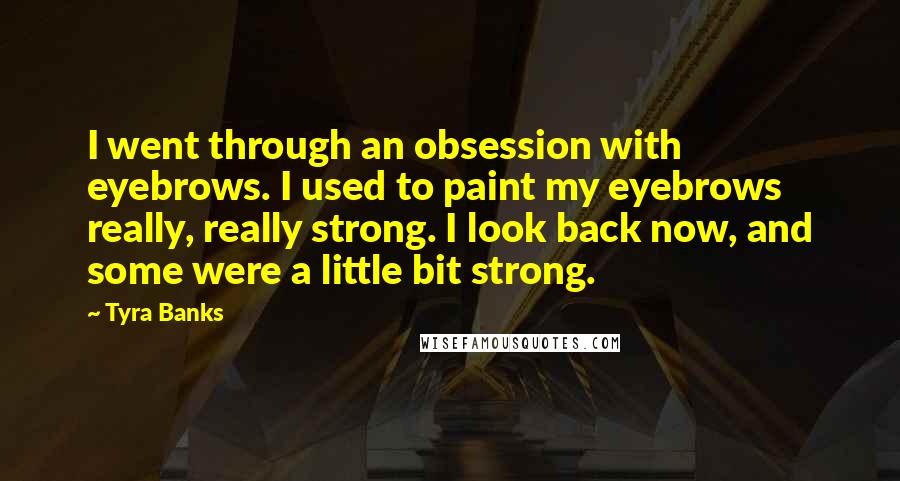 Tyra Banks quotes: I went through an obsession with eyebrows. I used to paint my eyebrows really, really strong. I look back now, and some were a little bit strong.