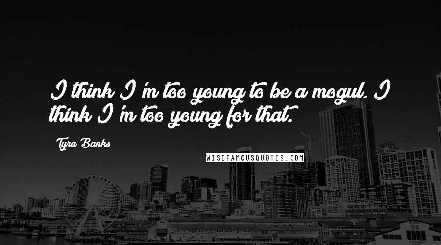 Tyra Banks quotes: I think I'm too young to be a mogul. I think I'm too young for that.