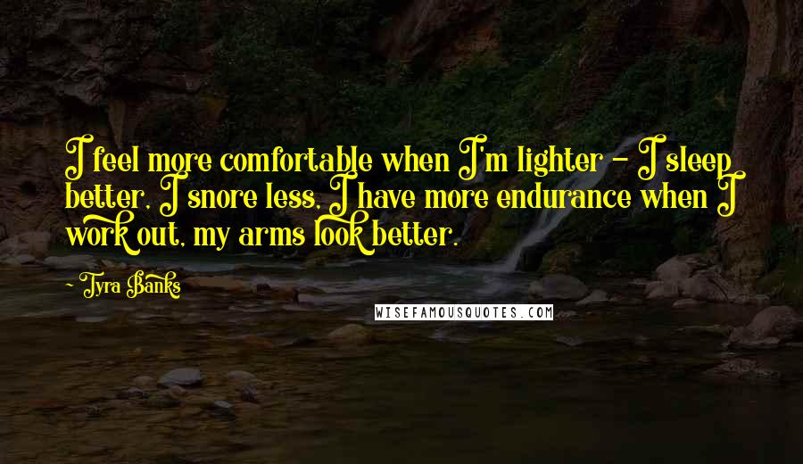 Tyra Banks quotes: I feel more comfortable when I'm lighter - I sleep better, I snore less, I have more endurance when I work out, my arms look better.