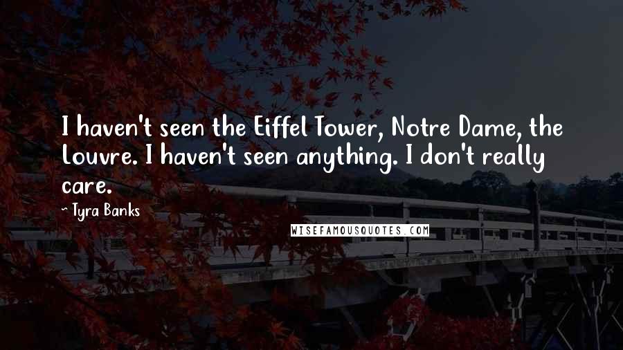 Tyra Banks quotes: I haven't seen the Eiffel Tower, Notre Dame, the Louvre. I haven't seen anything. I don't really care.