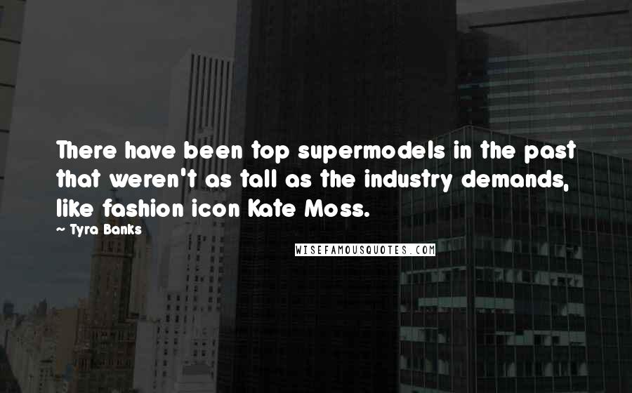 Tyra Banks quotes: There have been top supermodels in the past that weren't as tall as the industry demands, like fashion icon Kate Moss.