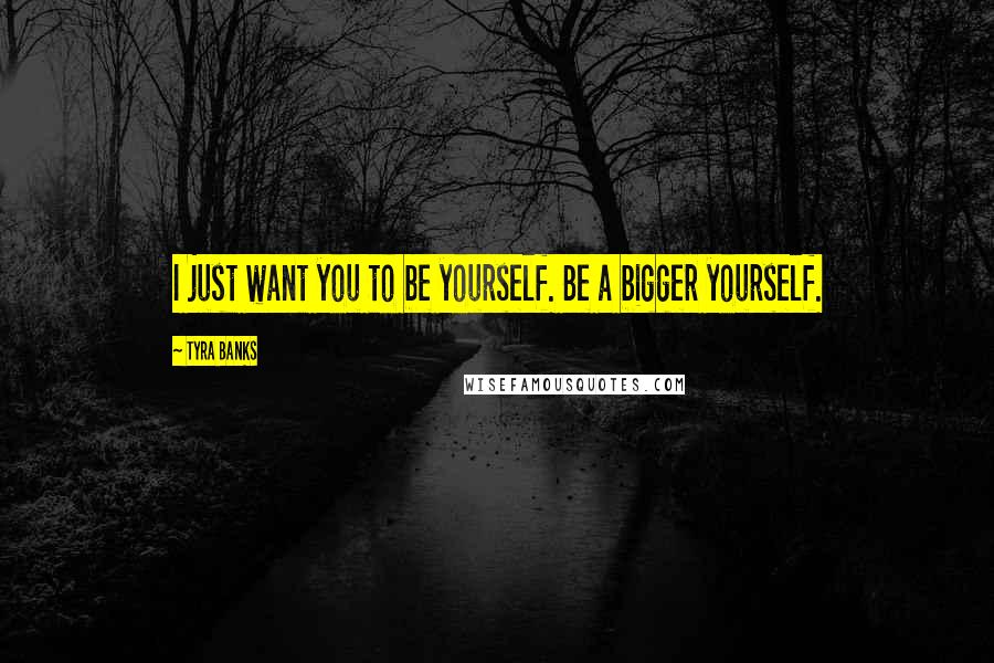 Tyra Banks quotes: I just want you to be yourself. Be a bigger yourself.