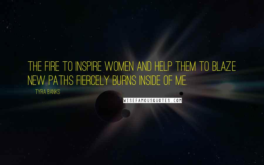 Tyra Banks quotes: The fire to inspire women and help them to blaze new paths fiercely burns inside of me.
