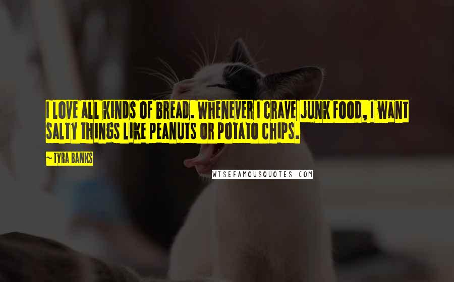 Tyra Banks quotes: I love all kinds of bread. Whenever I crave junk food, I want salty things like peanuts or potato chips.