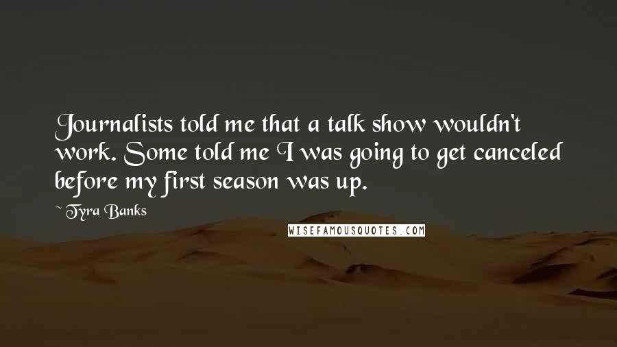 Tyra Banks quotes: Journalists told me that a talk show wouldn't work. Some told me I was going to get canceled before my first season was up.