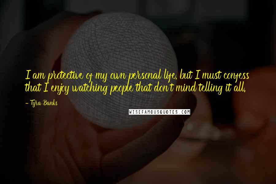 Tyra Banks quotes: I am protective of my own personal life, but I must confess that I enjoy watching people that don't mind telling it all.