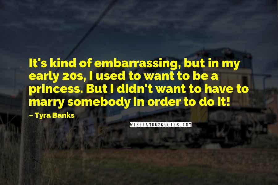 Tyra Banks quotes: It's kind of embarrassing, but in my early 20s, I used to want to be a princess. But I didn't want to have to marry somebody in order to do