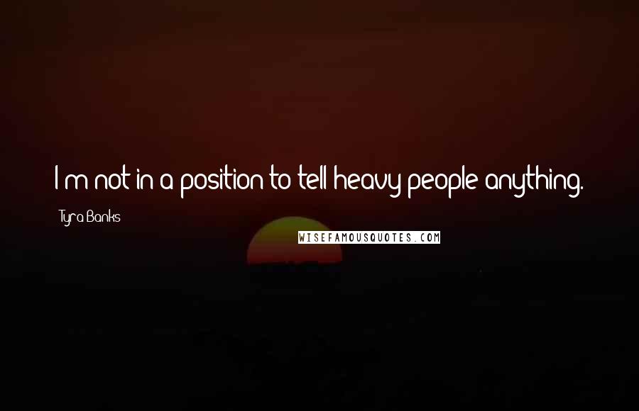 Tyra Banks quotes: I'm not in a position to tell heavy people anything.