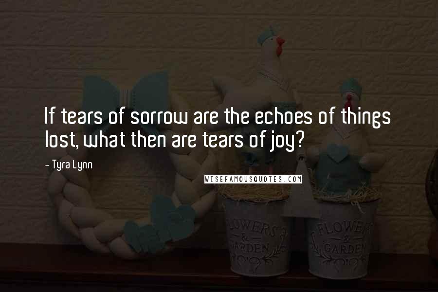 Tyra Lynn quotes: If tears of sorrow are the echoes of things lost, what then are tears of joy?