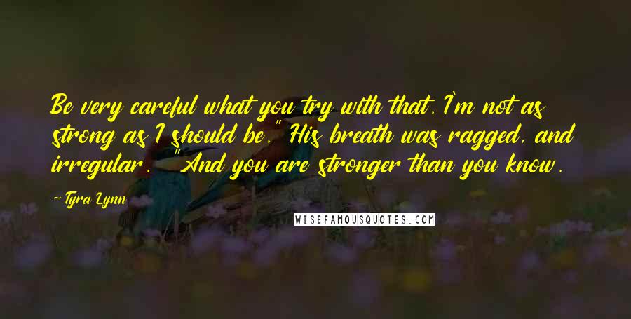 Tyra Lynn quotes: Be very careful what you try with that. I'm not as strong as I should be." His breath was ragged, and irregular. "And you are stronger than you know. Tyra Lynn quotes: Be very careful what you try with that. I'm not as strong as I should be." His breath was ragged, and irregular. "And you are stronger than you know.