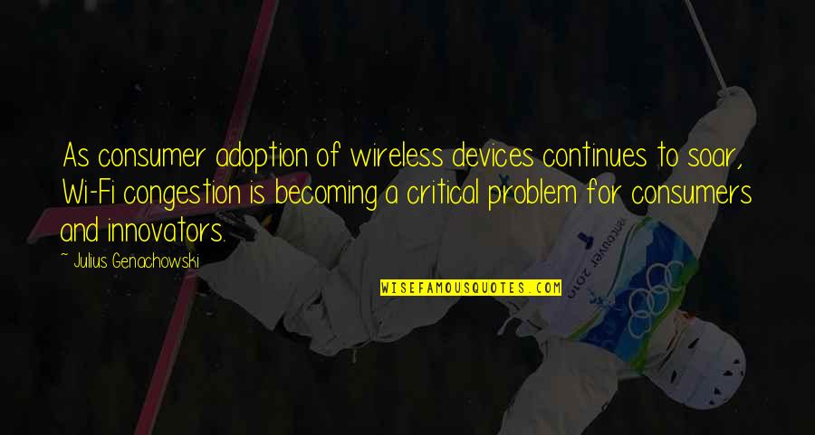 Tyrannies And Democracies Quotes By Julius Genachowski: As consumer adoption of wireless devices continues to