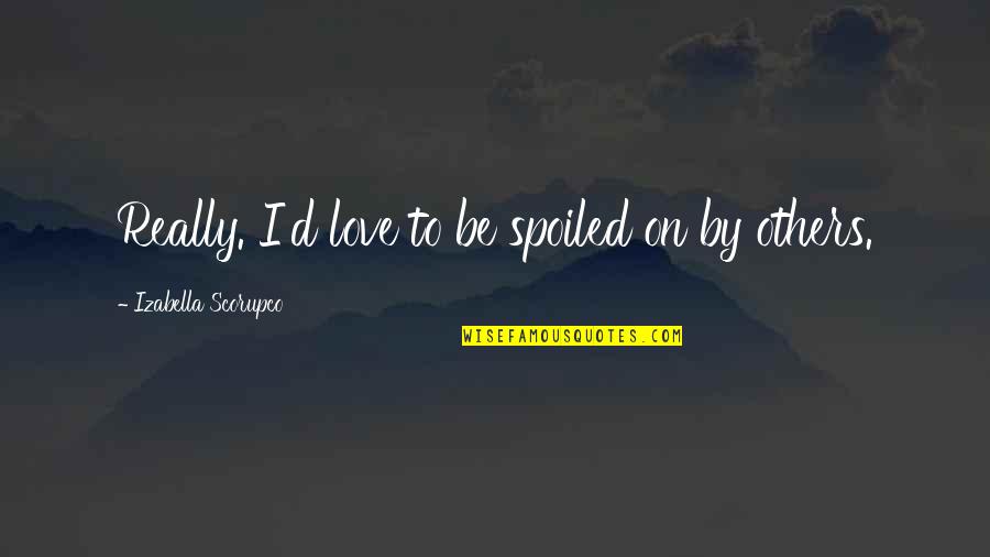 Tyrannised Quotes By Izabella Scorupco: Really. I'd love to be spoiled on by