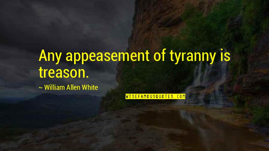 Tyranny By William Quotes By William Allen White: Any appeasement of tyranny is treason. Tyranny By William Quotes By William Allen White: Any appeasement of tyranny is treason.