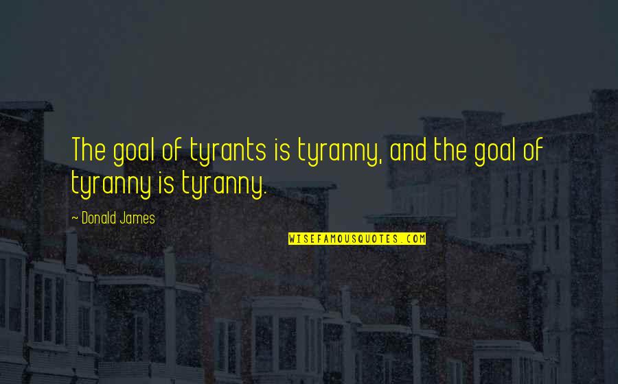Tyranny's Quotes By Donald James: The goal of tyrants is tyranny, and the