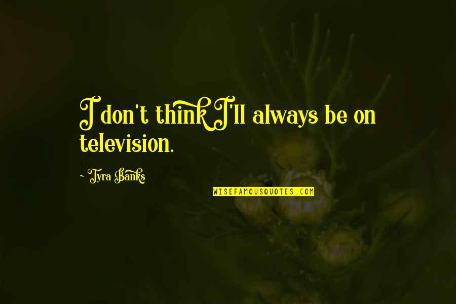 Tyra's Quotes By Tyra Banks: I don't think I'll always be on television. Tyra's Quotes By Tyra Banks: I don't think I'll always be on television.