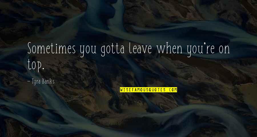Tyra's Quotes By Tyra Banks: Sometimes you gotta leave when you're on top. Tyra's Quotes By Tyra Banks: Sometimes you gotta leave when you're on top.